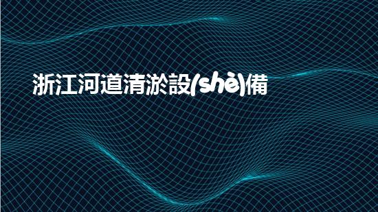 浙江河道清淤設(shè)備多少鈔票清淤設(shè)備的價(jià)格背后隱藏了什么秘密！